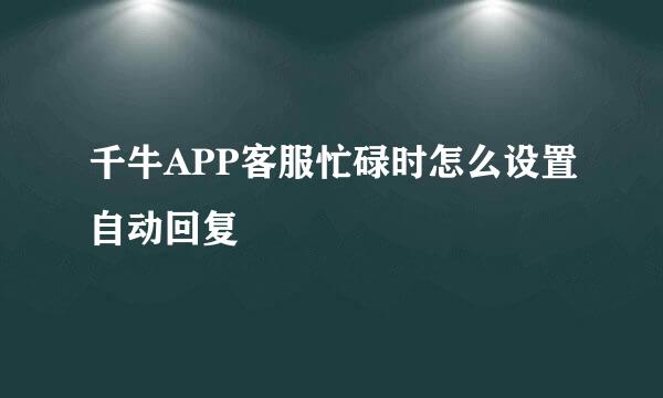 千牛APP客服忙碌时怎么设置自动回复