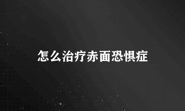 怎么治疗赤面恐惧症