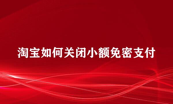 淘宝如何关闭小额免密支付