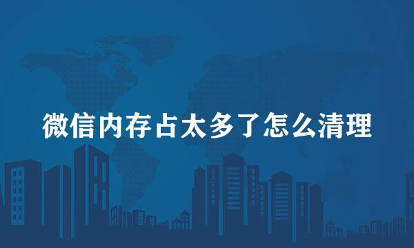 微信内存占太多了怎么清理