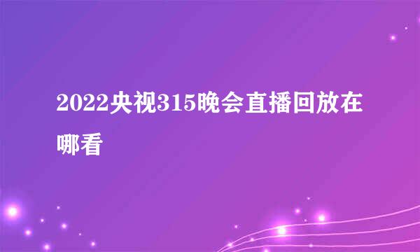 2022央视315晚会直播回放在哪看