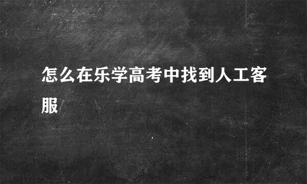 怎么在乐学高考中找到人工客服