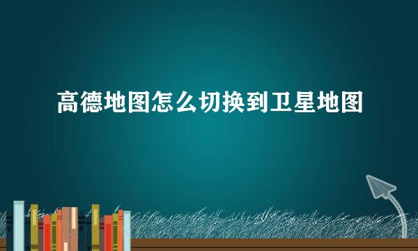 高德地图怎么切换到卫星地图