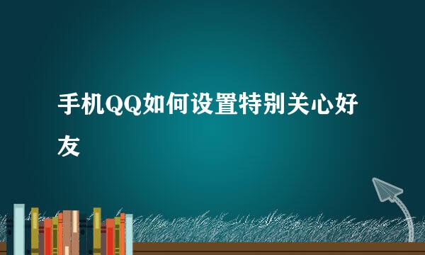 手机QQ如何设置特别关心好友