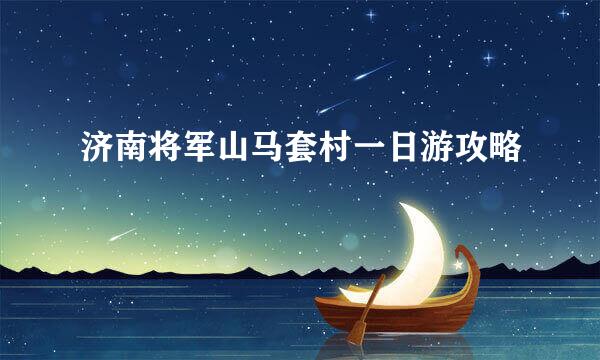 济南将军山马套村一日游攻略
