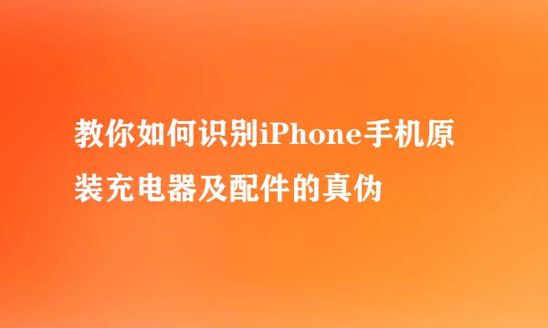 教你如何识别iPhone手机原装充电器及配件的真伪