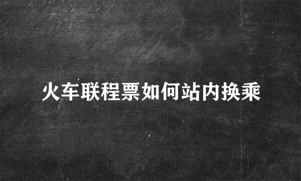 火车联程票如何站内换乘
