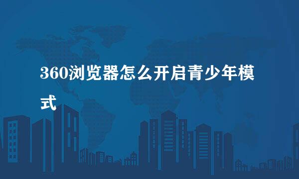 360浏览器怎么开启青少年模式