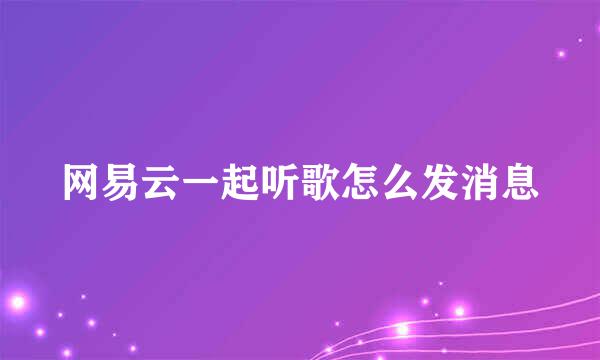 网易云一起听歌怎么发消息