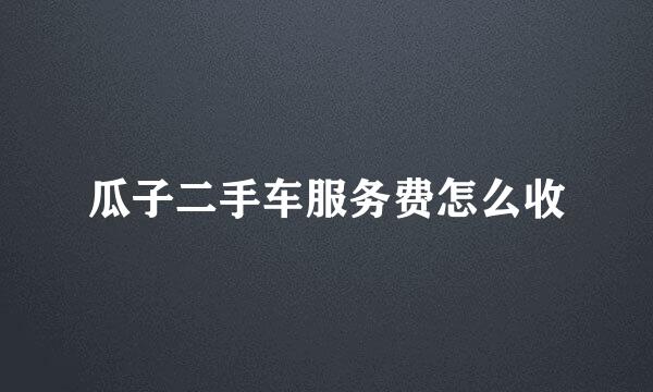 瓜子二手车服务费怎么收