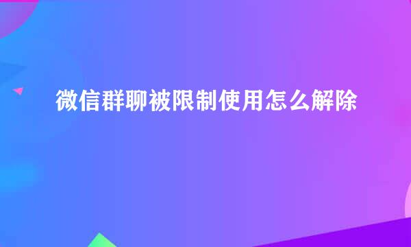微信群聊被限制使用怎么解除