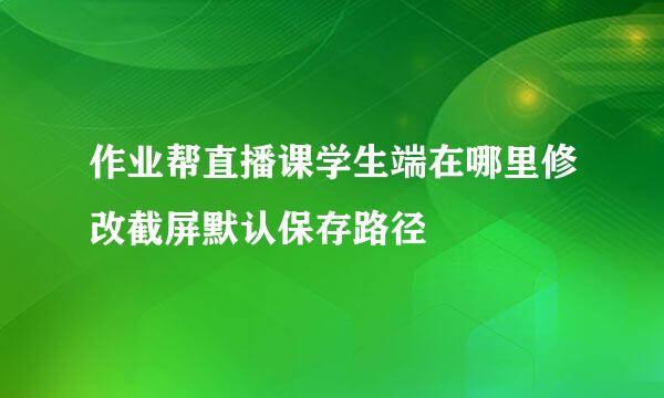 作业帮直播课学生端在哪里修改截屏默认保存路径