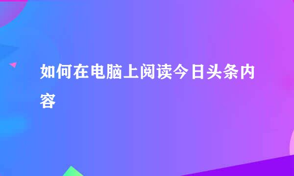 如何在电脑上阅读今日头条内容