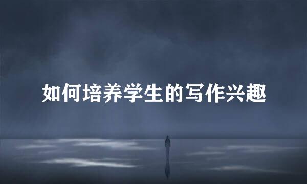 如何培养学生的写作兴趣