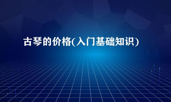 古琴的价格(入门基础知识)
