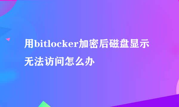 用bitlocker加密后磁盘显示无法访问怎么办