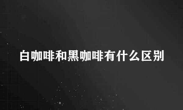 白咖啡和黑咖啡有什么区别