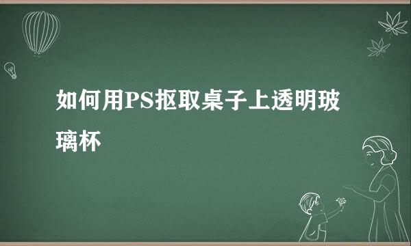 如何用PS抠取桌子上透明玻璃杯