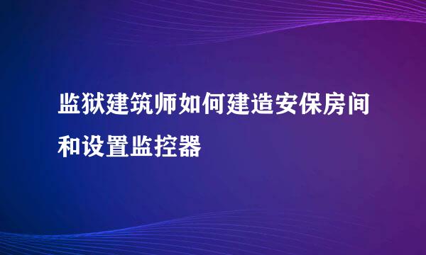 监狱建筑师如何建造安保房间和设置监控器