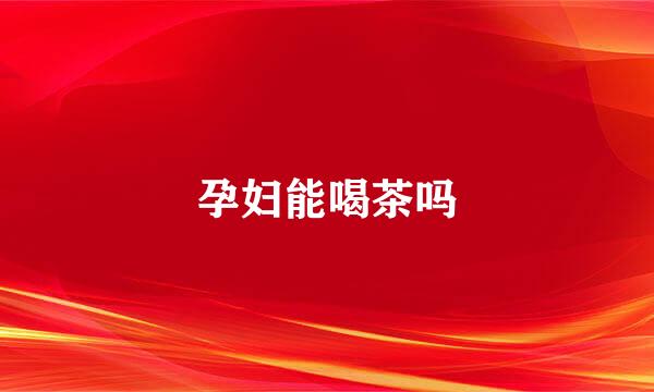 孕妇能喝茶吗