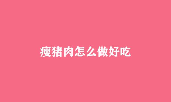 瘦猪肉怎么做好吃
