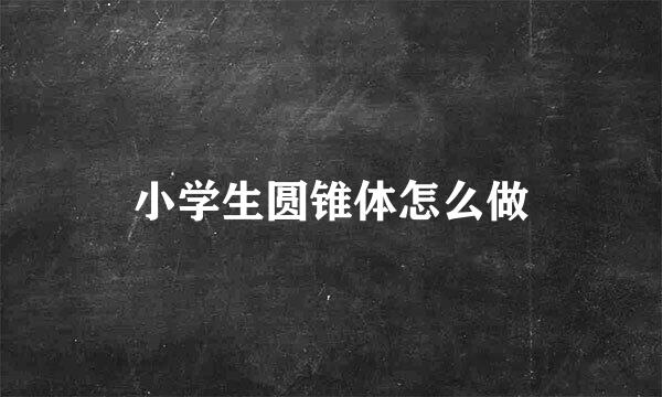 小学生圆锥体怎么做