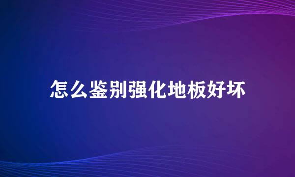 怎么鉴别强化地板好坏