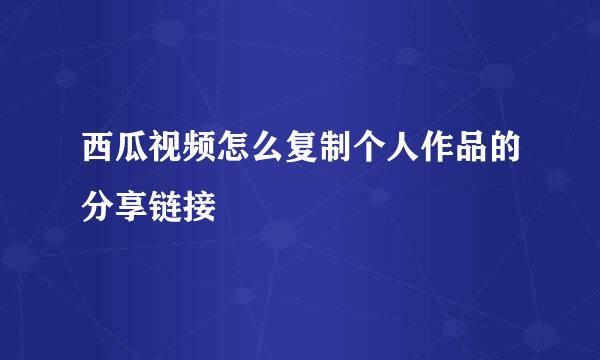 西瓜视频怎么复制个人作品的分享链接