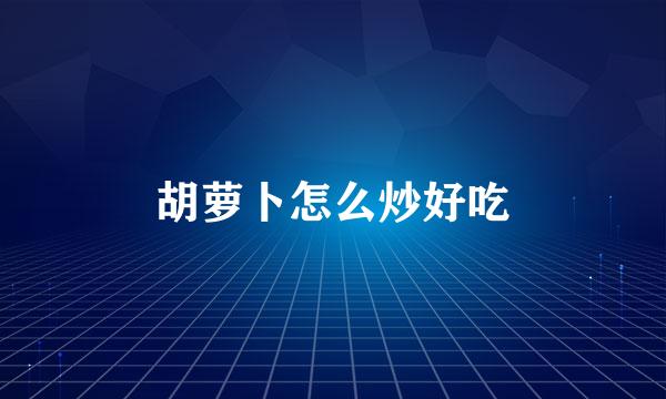 胡萝卜怎么炒好吃