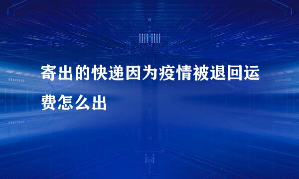寄出的快递因为疫情被退回运费怎么出
