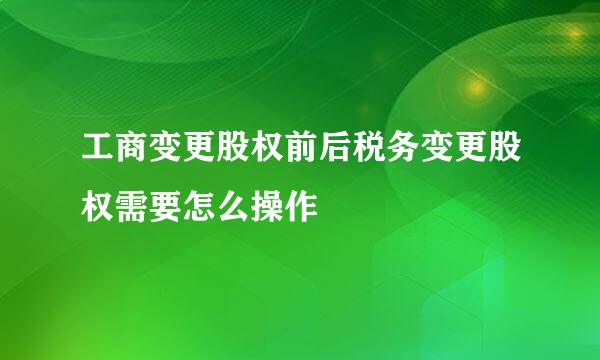 工商变更股权前后税务变更股权需要怎么操作