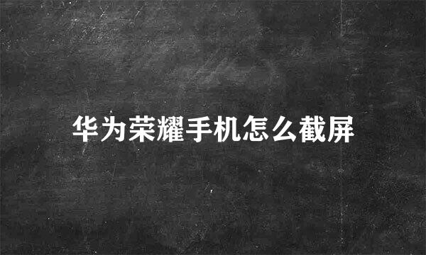 华为荣耀手机怎么截屏