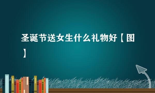 圣诞节送女生什么礼物好【图】