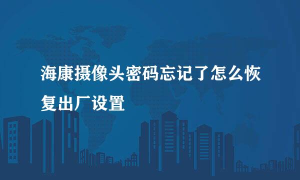 海康摄像头密码忘记了怎么恢复出厂设置
