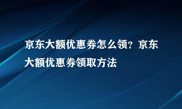 京东大额优惠券怎么领？京东大额优惠券领取方法