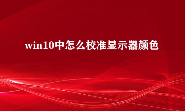 win10中怎么校准显示器颜色
