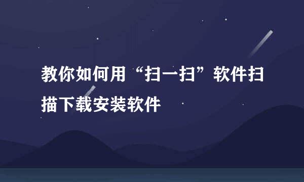 教你如何用“扫一扫”软件扫描下载安装软件