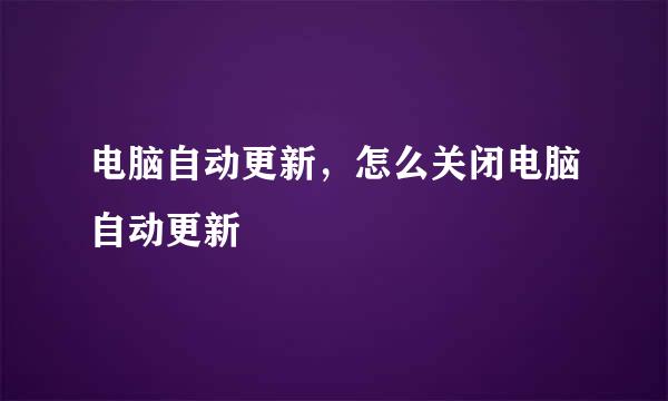 电脑自动更新，怎么关闭电脑自动更新