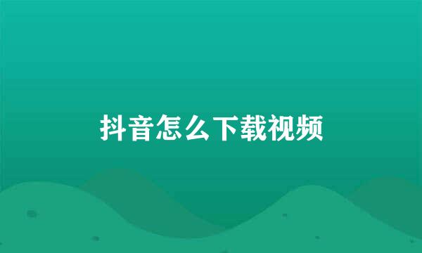 抖音怎么下载视频