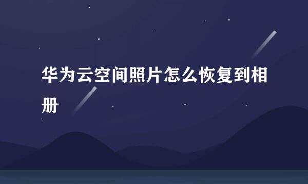 华为云空间照片怎么恢复到相册