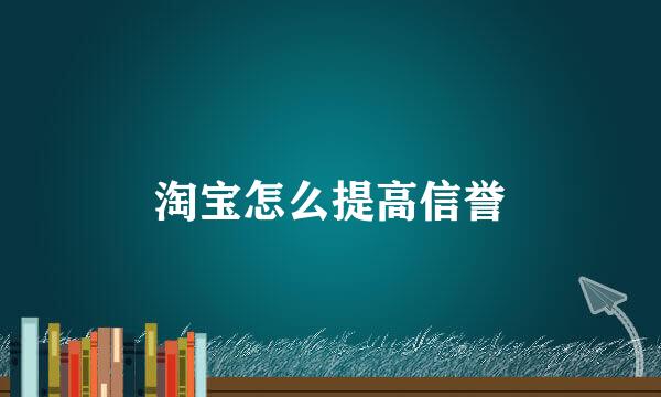 淘宝怎么提高信誉