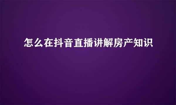 怎么在抖音直播讲解房产知识