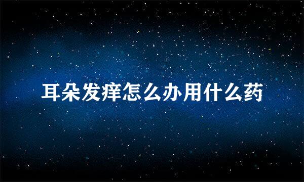 耳朵发痒怎么办用什么药