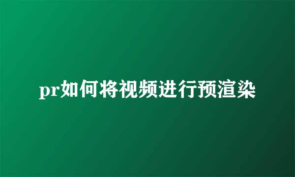 pr如何将视频进行预渲染