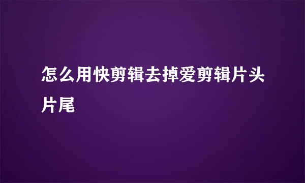 怎么用快剪辑去掉爱剪辑片头片尾