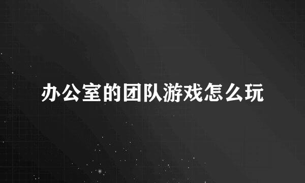 办公室的团队游戏怎么玩