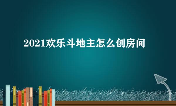 2021欢乐斗地主怎么创房间