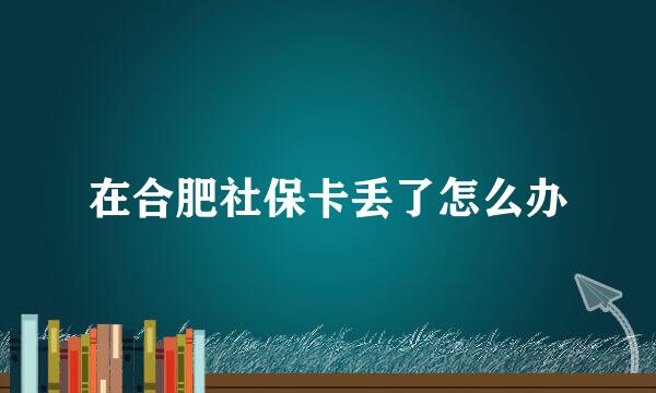 在合肥社保卡丢了怎么办