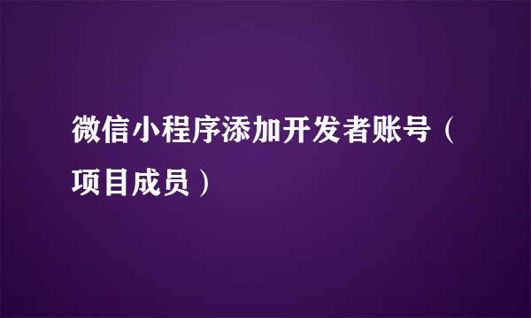 微信小程序添加开发者账号（项目成员）