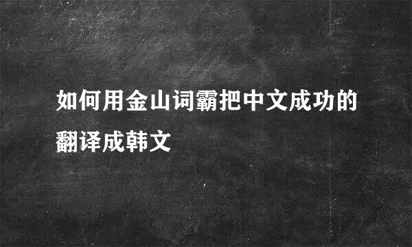 如何用金山词霸把中文成功的翻译成韩文